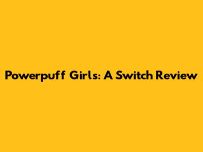 Powerpuff Girls: A Switch Review