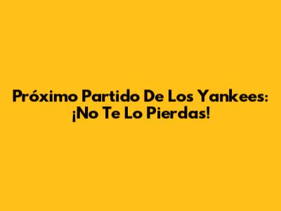 Próximo Partido De Los Yankees: ¡No Te Lo Pierdas!
