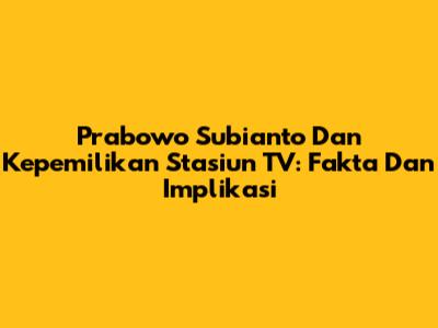 Prabowo Subianto Dan Kepemilikan Stasiun TV: Fakta Dan Implikasi