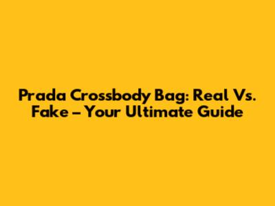 Prada Crossbody Bag: Real Vs. Fake – Your Ultimate Guide