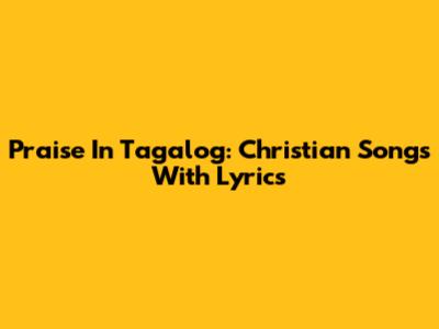 Praise In Tagalog: Christian Songs With Lyrics