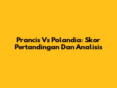Prancis Vs Polandia: Skor Pertandingan Dan Analisis