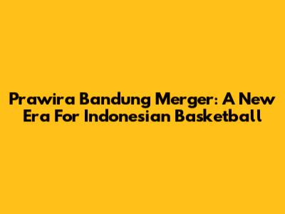Prawira Bandung Merger: A New Era For Indonesian Basketball