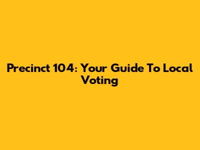 Precinct 104: Your Guide To Local Voting