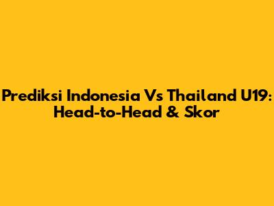 Prediksi Indonesia Vs Thailand U19: Head-to-Head & Skor