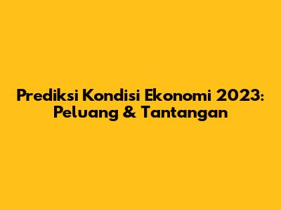 Prediksi Kondisi Ekonomi 2023: Peluang & Tantangan