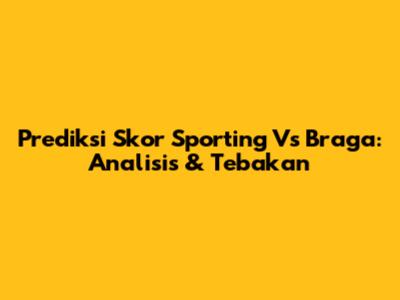 Prediksi Skor Sporting Vs Braga: Analisis & Tebakan