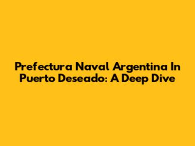 Prefectura Naval Argentina In Puerto Deseado: A Deep Dive