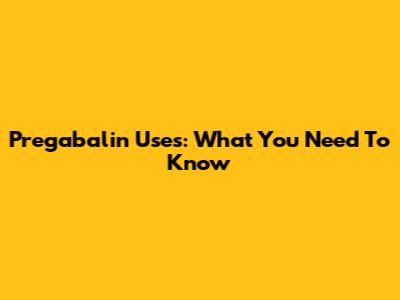 Pregabalin Uses: What You Need To Know