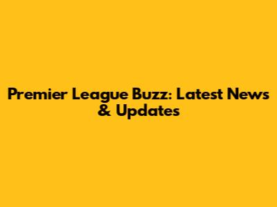 Premier League Buzz: Latest News & Updates