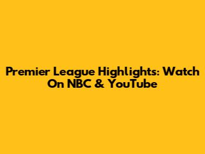 Premier League Highlights: Watch On NBC & YouTube