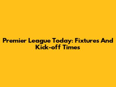 Premier League Today: Fixtures And Kick-off Times