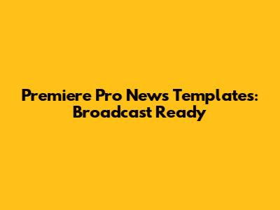 Premiere Pro News Templates: Broadcast Ready