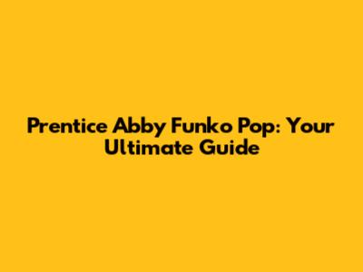 Prentice Abby Funko Pop: Your Ultimate Guide
