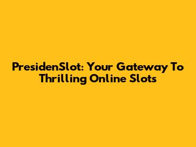 PresidenSlot: Your Gateway To Thrilling Online Slots