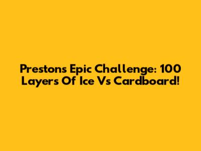 Preston's Epic Challenge: 100 Layers Of Ice Vs Cardboard!