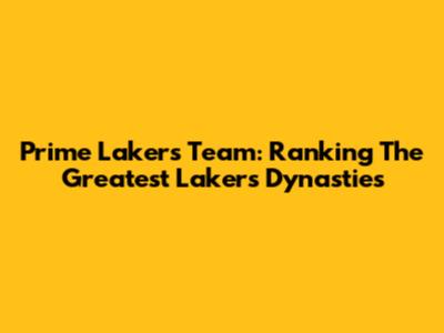Prime Lakers Team: Ranking The Greatest Lakers Dynasties