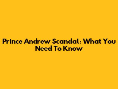 Prince Andrew Scandal: What You Need To Know