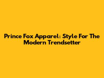 Prince Fox Apparel: Style For The Modern Trendsetter