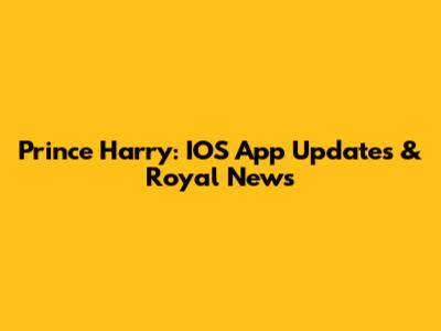 Prince Harry: IOS App Updates & Royal News