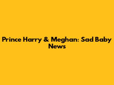 Prince Harry & Meghan: Sad Baby News