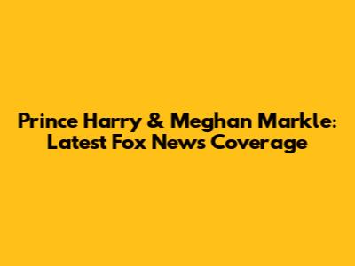 Prince Harry & Meghan Markle: Latest Fox News Coverage