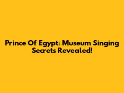 Prince Of Egypt: Museum Singing Secrets Revealed!