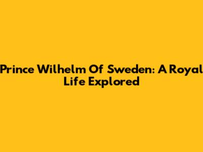 Prince Wilhelm Of Sweden: A Royal Life Explored