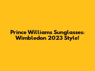 Prince William's Sunglasses: Wimbledon 2023 Style!
