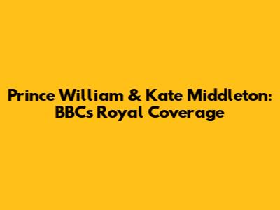 Prince William & Kate Middleton: BBC's Royal Coverage