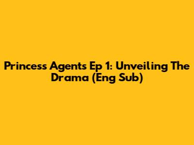 Princess Agents Ep 1: Unveiling The Drama (Eng Sub)