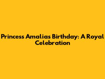 Princess Amalia's Birthday: A Royal Celebration