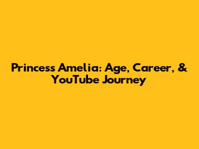 Princess Amelia: Age, Career, & YouTube Journey