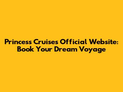 Princess Cruises Official Website: Book Your Dream Voyage