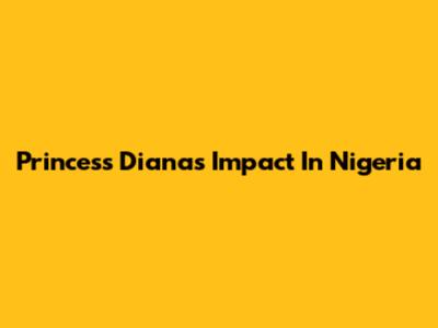 Princess Diana's Impact In Nigeria