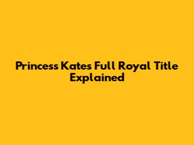 Princess Kate's Full Royal Title Explained