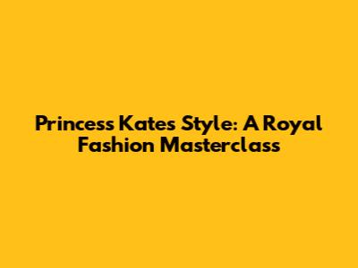 Princess Kate's Style: A Royal Fashion Masterclass