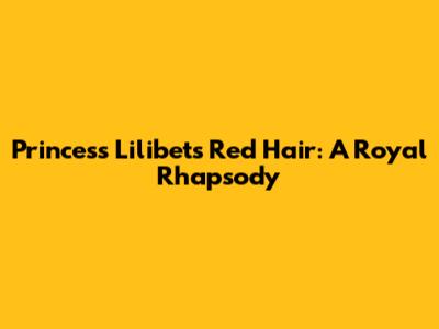Princess Lilibet's Red Hair: A Royal Rhapsody