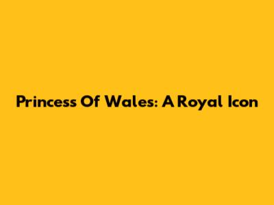 Princess Of Wales: A Royal Icon