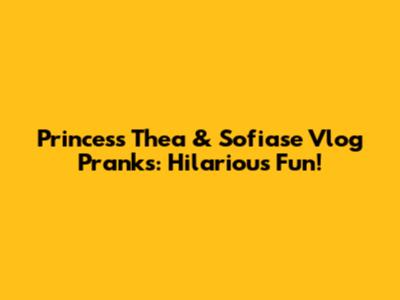 Princess Thea & Sofiase Vlog Pranks: Hilarious Fun!