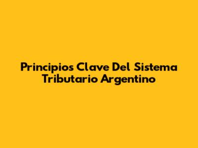 Principios Clave Del Sistema Tributario Argentino