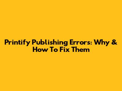 Printify Publishing Errors: Why & How To Fix Them