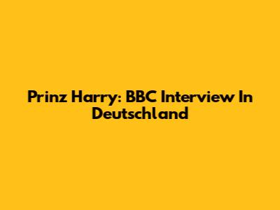 Prinz Harry: BBC Interview In Deutschland