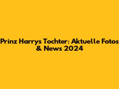 Prinz Harrys Tochter: Aktuelle Fotos & News 2024