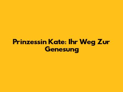 Prinzessin Kate: Ihr Weg Zur Genesung