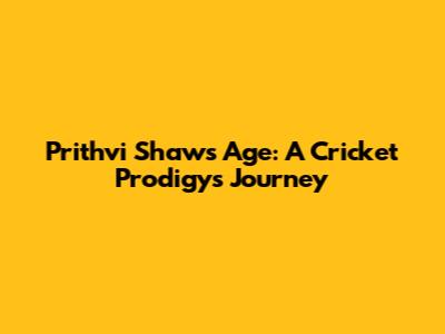 Prithvi Shaw's Age: A Cricket Prodigy's Journey