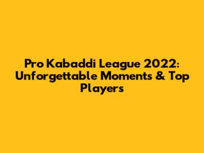 Pro Kabaddi League 2022: Unforgettable Moments & Top Players