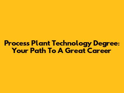 Process Plant Technology Degree: Your Path To A Great Career