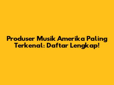 Produser Musik Amerika Paling Terkenal: Daftar Lengkap!