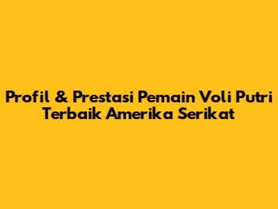 Profil & Prestasi Pemain Voli Putri Terbaik Amerika Serikat